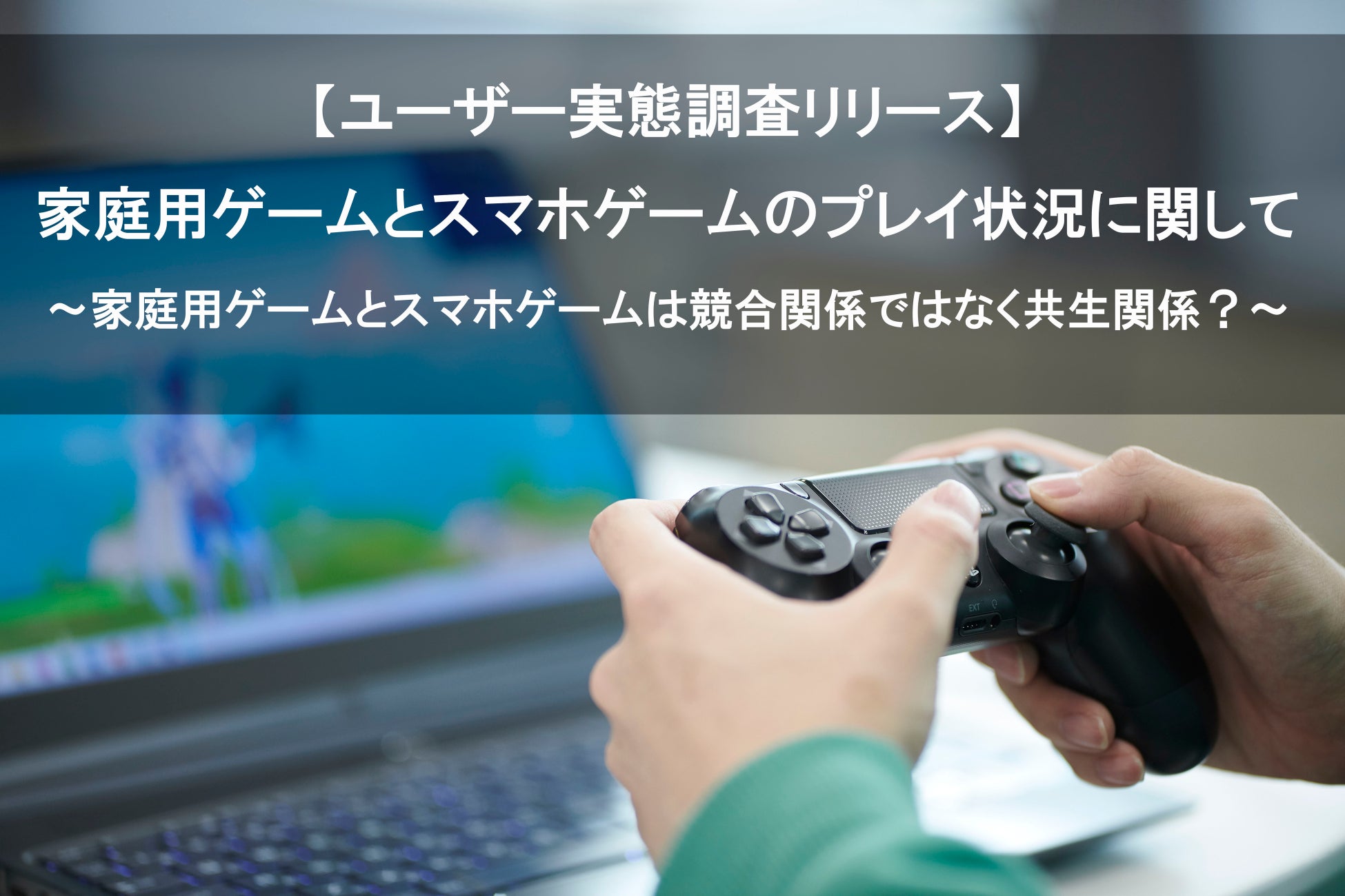 【家庭用ゲームとスマホゲームのプレイ状況に関するユーザー実態調査】家庭用ゲームとスマホゲームは競合関係ではなく共生関係？のサブ画像1